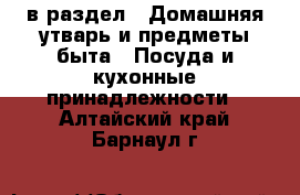  в раздел : Домашняя утварь и предметы быта » Посуда и кухонные принадлежности . Алтайский край,Барнаул г.